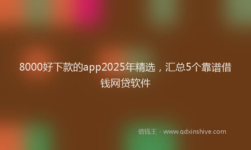 8000好下款的app2025年精选，汇总5个靠谱借钱网贷软件