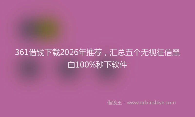 361借钱下载2026年推荐，汇总五个无视征信黑白100%秒下软件