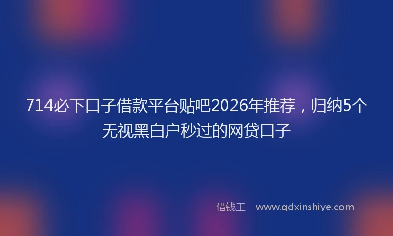 714必下口子借款平台贴吧2026年推荐，归纳5个无视黑白户秒过的网贷口子