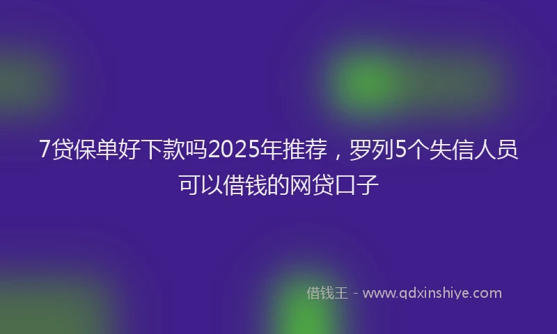 7贷保单好下款吗2025年推荐，罗列5个失信人员可以借钱的网贷口子