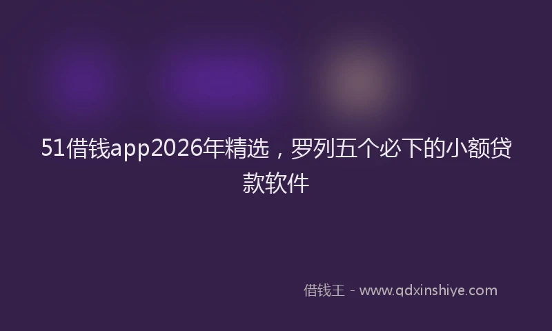 51借钱app2026年精选，罗列五个必下的小额贷款软件