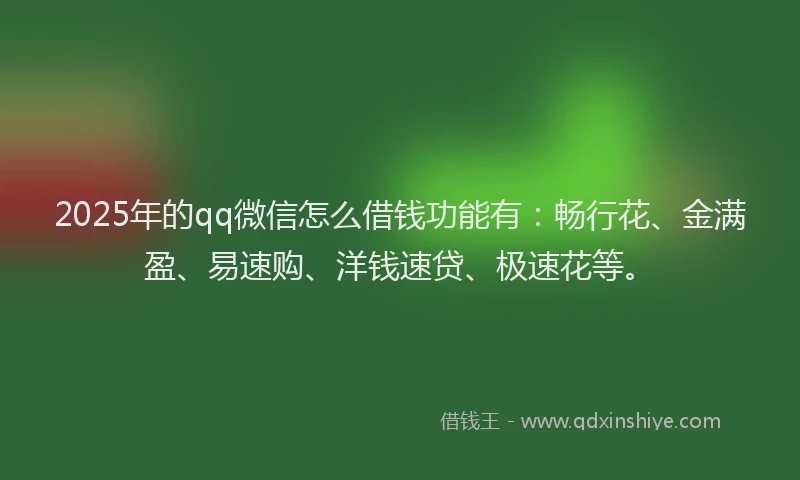 2025年的qq微信怎么借钱功能有：畅行花、金满盈、易速购、洋钱速贷、极速花等。