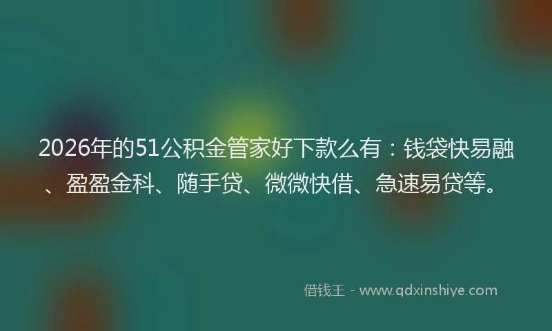 2026年的51公积金管家好下款么有：钱袋快易融、盈盈金科、随手贷、微微快借、急速易贷等。