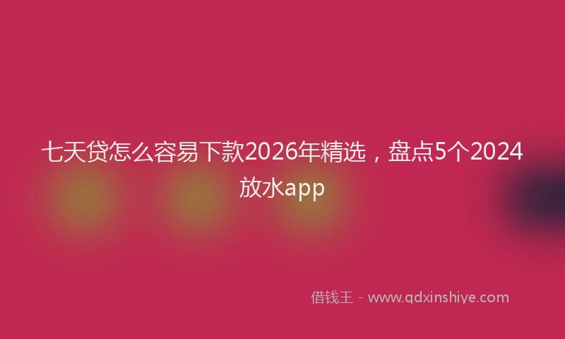 七天贷怎么容易下款2026年精选，盘点5个2024放水app