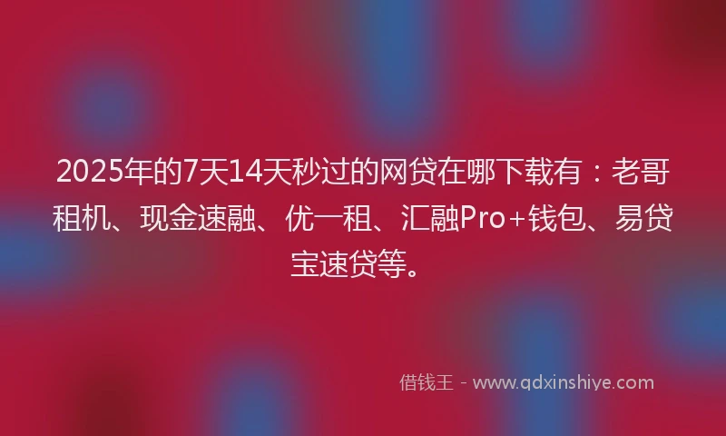 2025年的7天14天秒过的网贷在哪下载有：老哥租机、现金速融、优一租、汇融Pro+钱包、易贷宝速贷等。