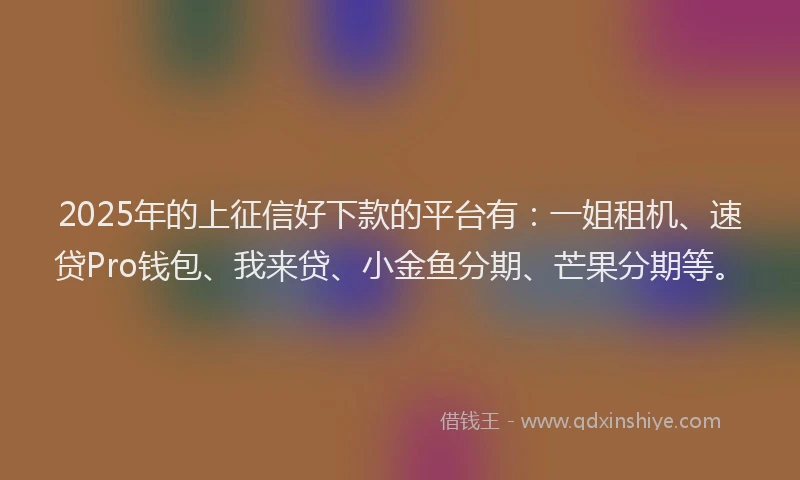 2025年的上征信好下款的平台有：一姐租机、速贷Pro钱包、我来贷、小金鱼分期、芒果分期等。