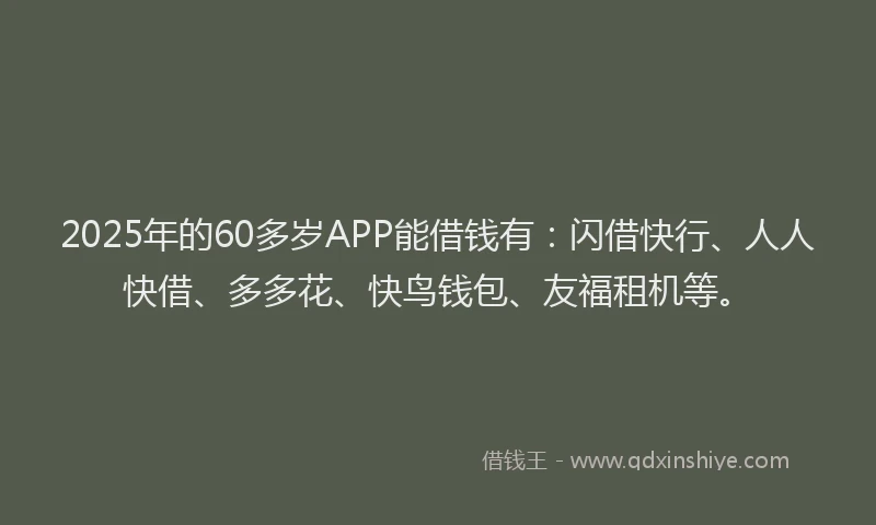 2025年的60多岁APP能借钱有：闪借快行、人人快借、多多花、快鸟钱包、友福租机等。