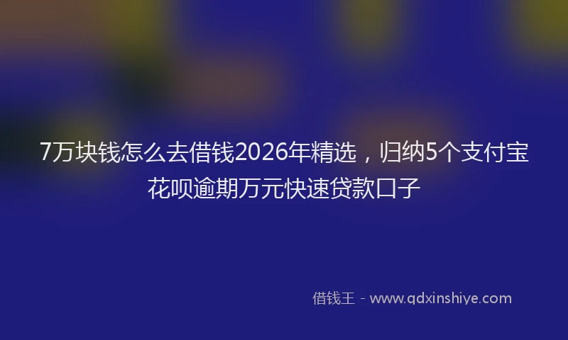 7万块钱怎么去借钱2026年精选,归纳5个支付宝花呗逾期万元快速贷款口子