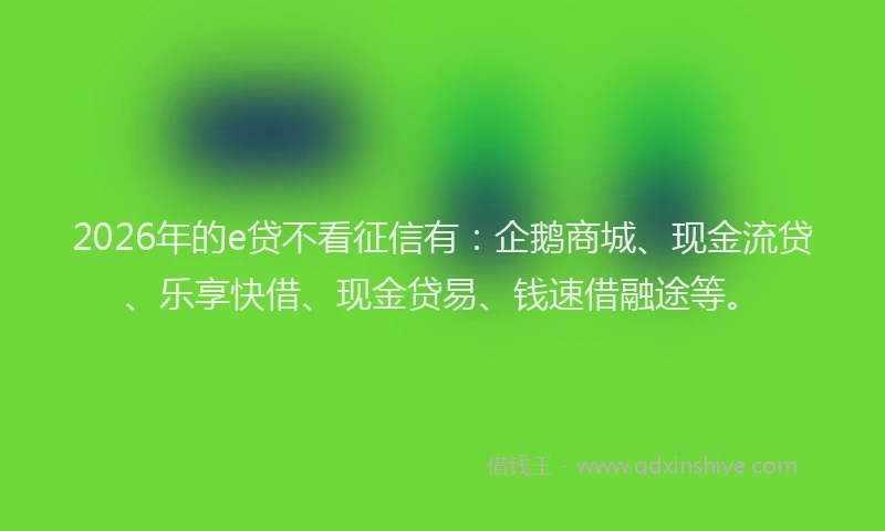 2026年的e贷不看征信有：企鹅商城、现金流贷、乐享快借、现金贷易、钱速借融途等。