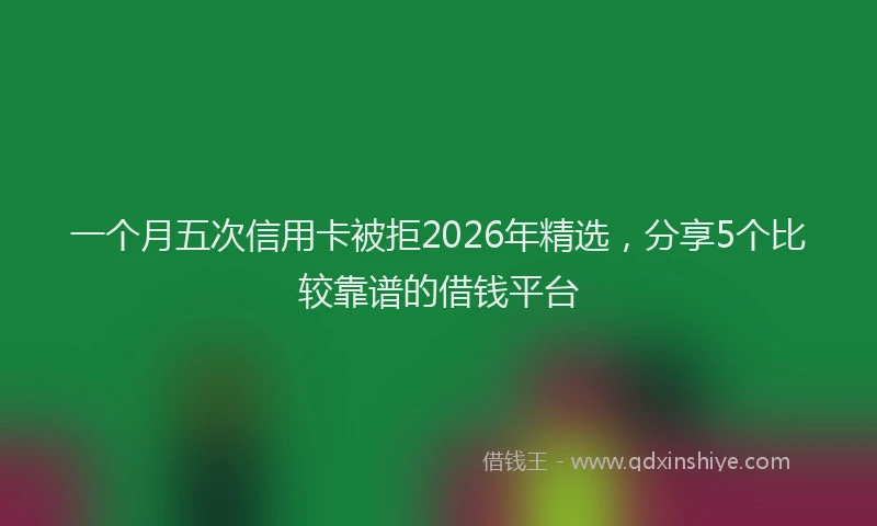 一个月五次信用卡被拒2026年精选,分享5个比较靠谱的借钱平台