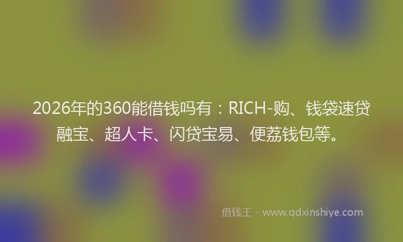 2026年的360能借钱吗有：RICH-购、钱袋速贷融宝、超人卡、闪贷宝易、便荔钱包等。
