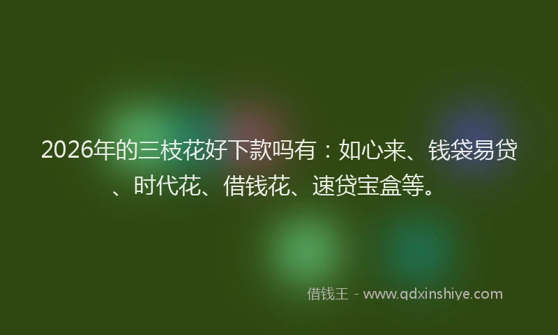 2026年的三枝花好下款吗有:如心来、钱袋易贷、时代花、借钱花、速贷宝盒等。