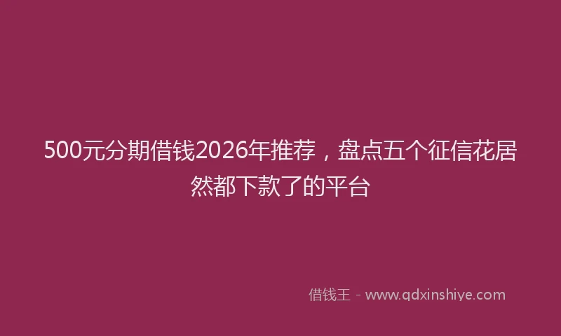 500元分期借钱2026年推荐，盘点五个征信花居然都下款了的平台