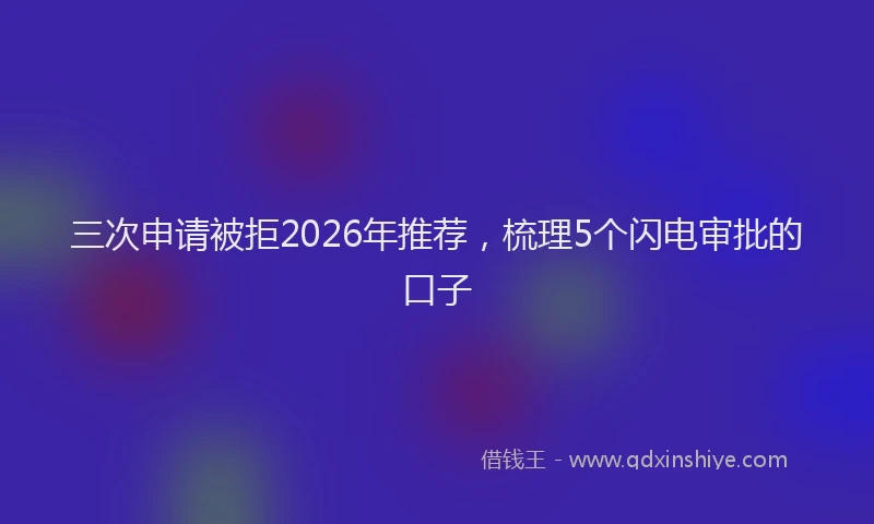 三次申请被拒2026年推荐,梳理5个闪电审批的口子