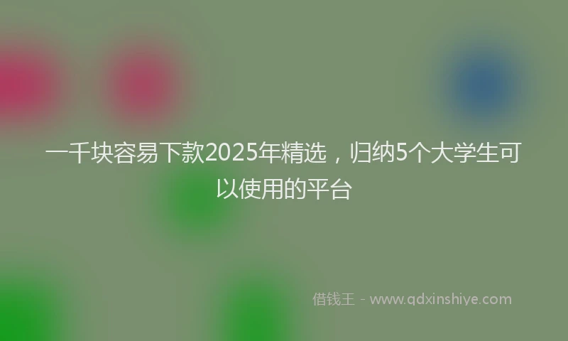 一千块容易下款2025年精选，归纳5个大学生可以使用的平台