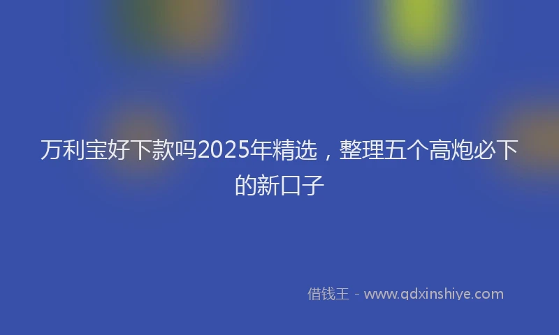 万利宝好下款吗2025年精选，整理五个高炮必下的新口子