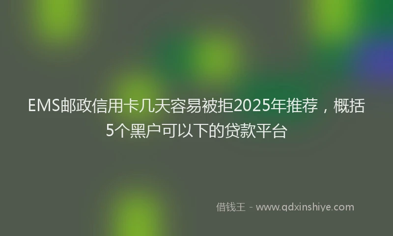 EMS邮政信用卡几天容易被拒2025年推荐，概括5个黑户可以下的贷款平台