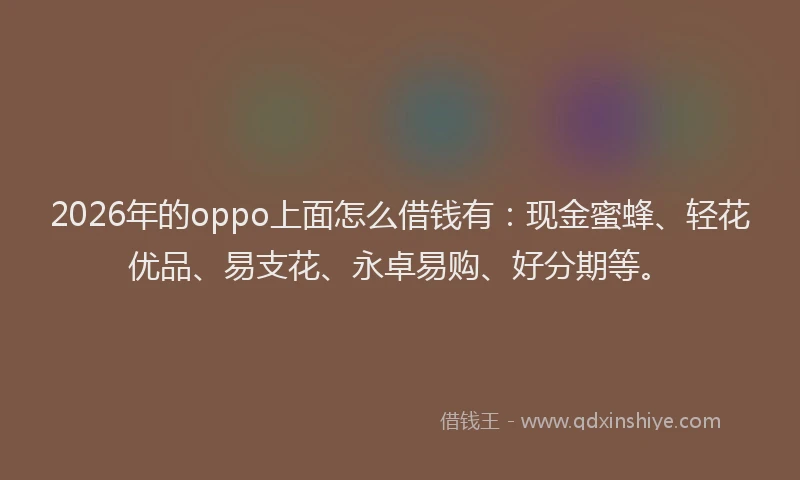 2026年的oppo上面怎么借钱有：现金蜜蜂、轻花优品、易支花、永卓易购、好分期等。