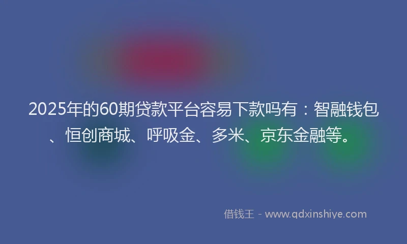 2025年的60期贷款平台容易下款吗有：智融钱包、恒创商城、呼吸金、多米、京东金融等。