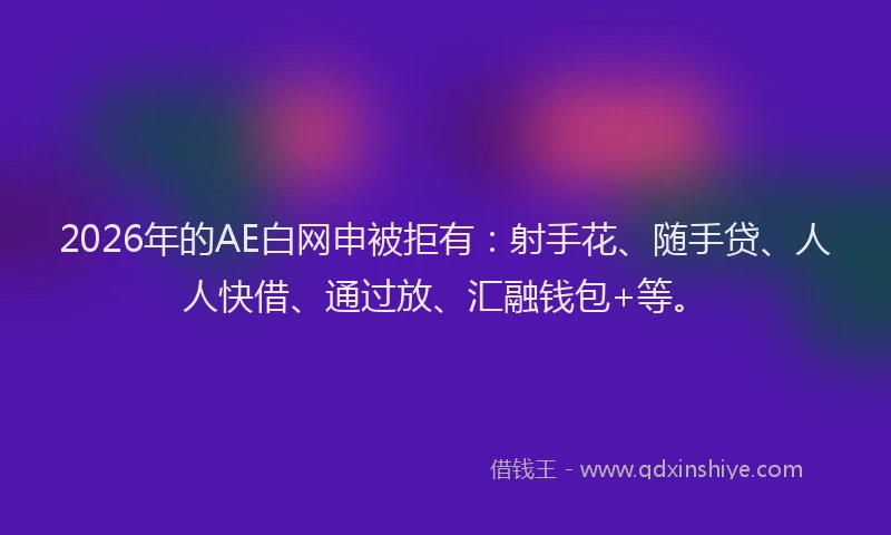 2026年的AE白网申被拒有：射手花、随手贷、人人快借、通过放、汇融钱包+等。