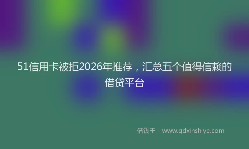 51信用卡被拒2026年推荐,汇总五个值得信赖的借贷平台