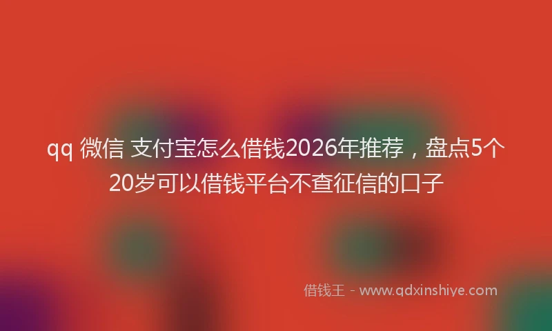 qq 微信 支付宝怎么借钱2026年推荐，盘点5个20岁可以借钱平台不查征信的口子