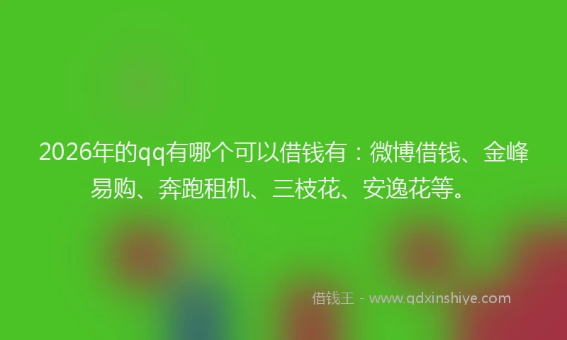 2026年的qq有哪个可以借钱有：微博借钱、金峰易购、奔跑租机、三枝花、安逸花等。