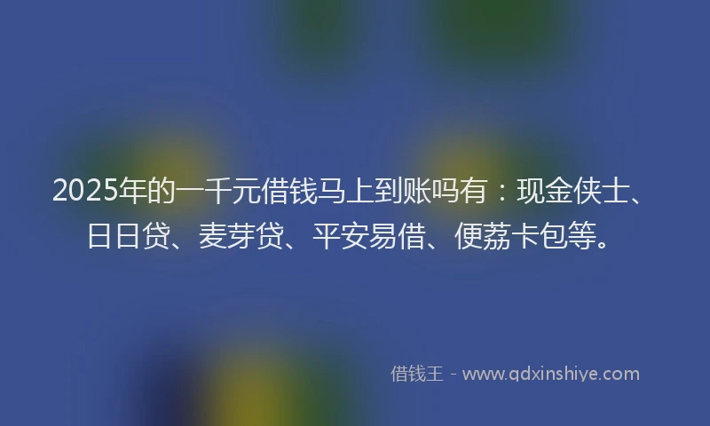 2025年的一千元借钱马上到账吗有：现金侠士、日日贷、麦芽贷、平安易借、便荔卡包等。