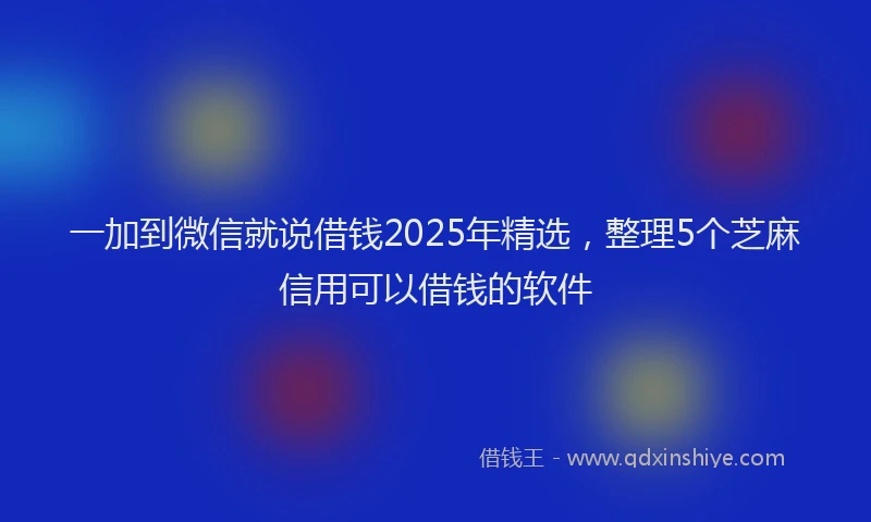 一加到微信就说借钱2025年精选，整理5个芝麻信用可以借钱的软件