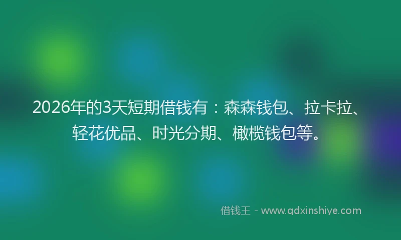 2026年的3天短期借钱有：森森钱包、拉卡拉、轻花优品、时光分期、橄榄钱包等。