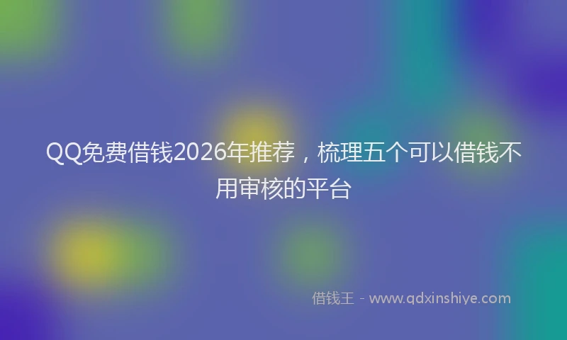 QQ免费借钱2026年推荐，梳理五个可以借钱不用审核的平台