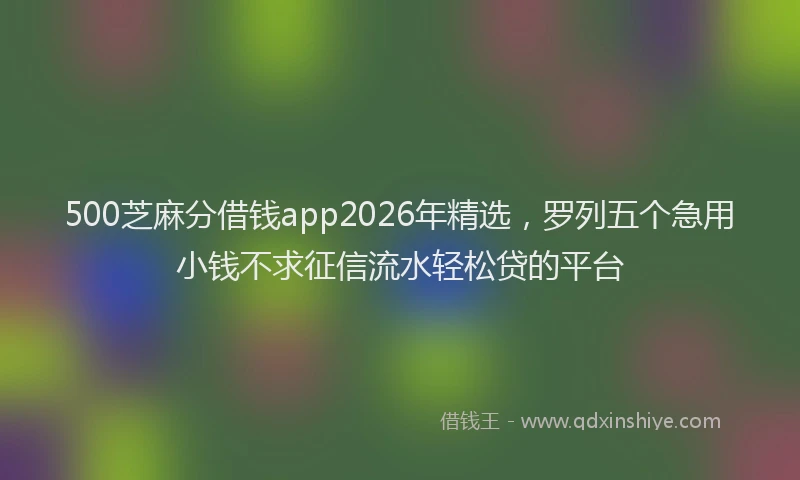 500芝麻分借钱app2026年精选，罗列五个急用小钱不求征信流水轻松贷的平台