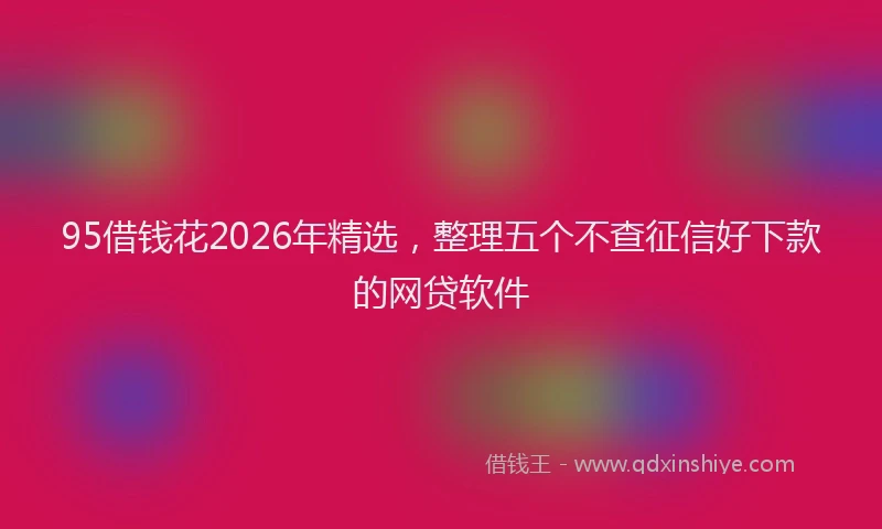 95借钱花2026年精选，整理五个不查征信好下款的网贷软件