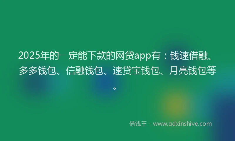 2025年的一定能下款的网贷app有：钱速借融、多多钱包、信融钱包、速贷宝钱包、月亮钱包等。