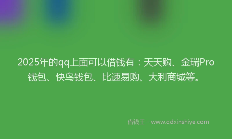 2025年的qq上面可以借钱有：天天购、金瑞Pro钱包、快鸟钱包、比速易购、大利商城等。