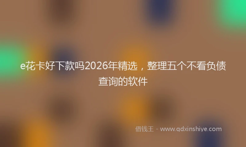 e花卡好下款吗2026年精选,整理五个不看负债查询的软件