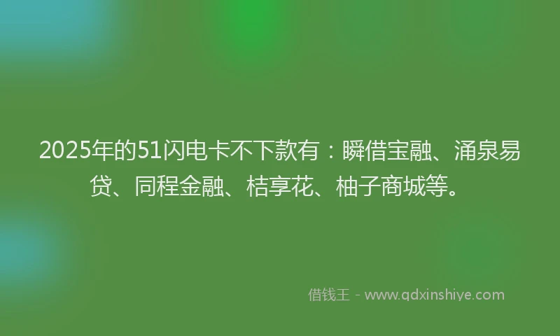 2025年的51闪电卡不下款有：瞬借宝融、涌泉易贷、同程金融、桔享花、柚子商城等。