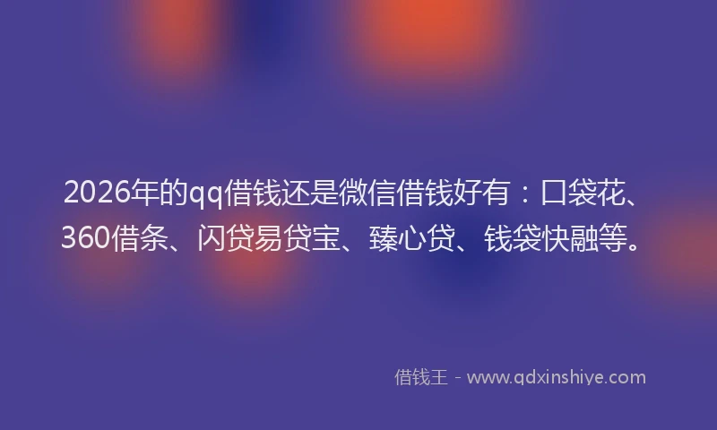 2026年的qq借钱还是微信借钱好有：口袋花、360借条、闪贷易贷宝、臻心贷、钱袋快融等。