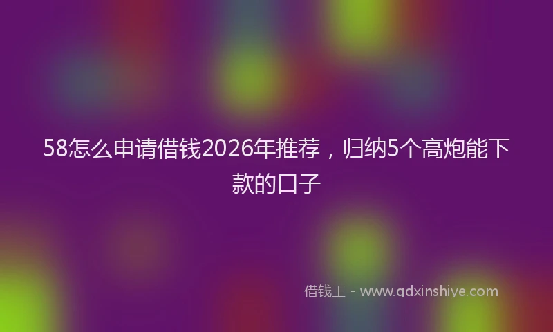 58怎么申请借钱2026年推荐，归纳5个高炮能下款的口子