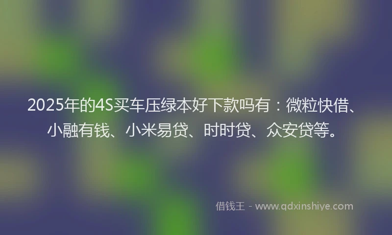 2025年的4S买车压绿本好下款吗有：微粒快借、小融有钱、小米易贷、时时贷、众安贷等。