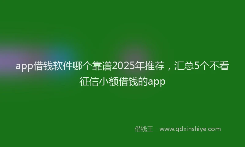 app借钱软件哪个靠谱2025年推荐，汇总5个不看征信小额借钱的app