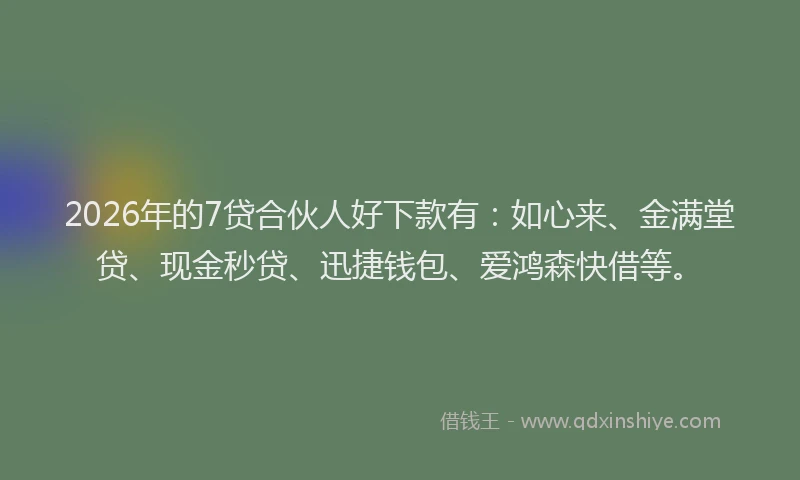 2026年的7贷合伙人好下款有：如心来、金满堂贷、现金秒贷、迅捷钱包、爱鸿森快借等。