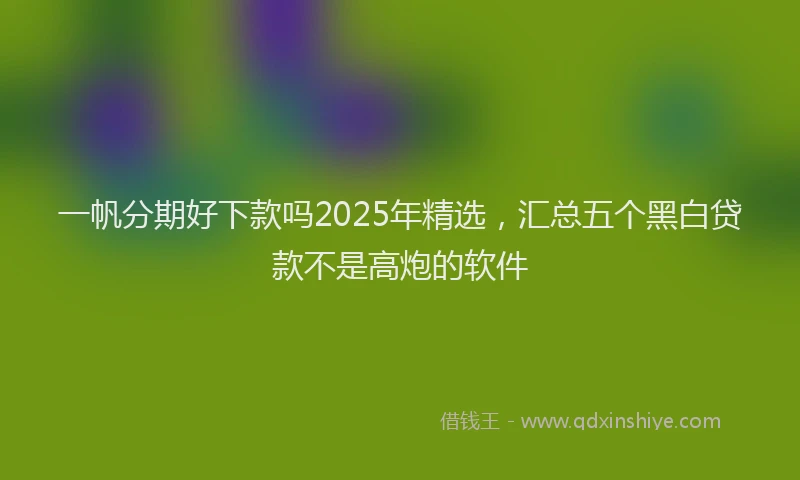 一帆分期好下款吗2025年精选，汇总五个黑白贷款不是高炮的软件