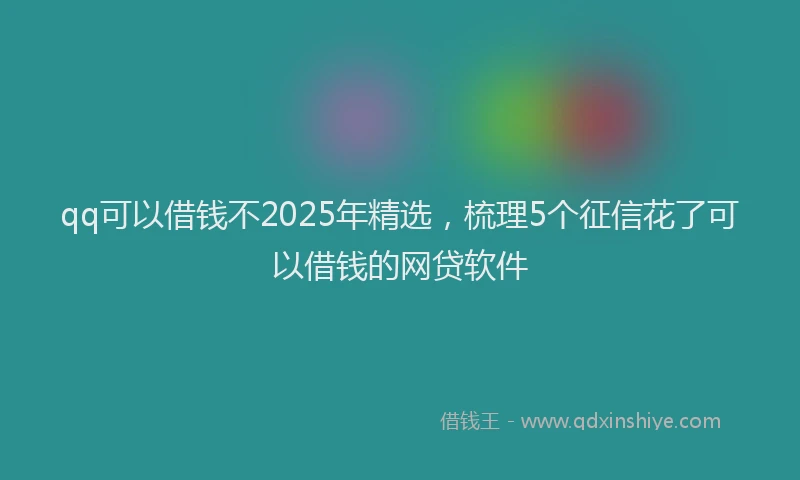 qq可以借钱不2025年精选，梳理5个征信花了可以借钱的网贷软件