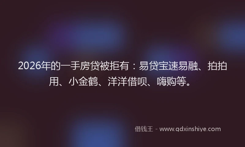 2026年的一手房贷被拒有：易贷宝速易融、拍拍用、小金鹤、洋洋借呗、嗨购等。