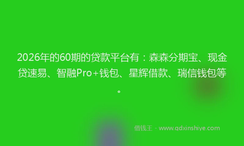 2026年的60期的贷款平台有：森森分期宝、现金贷速易、智融Pro+钱包、星辉借款、瑞信钱包等。