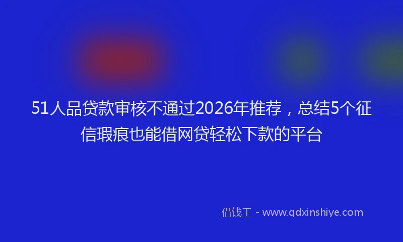 51人品贷款审核不通过2026年推荐，总结5个征信瑕疵也能借网贷轻松下款的平台
