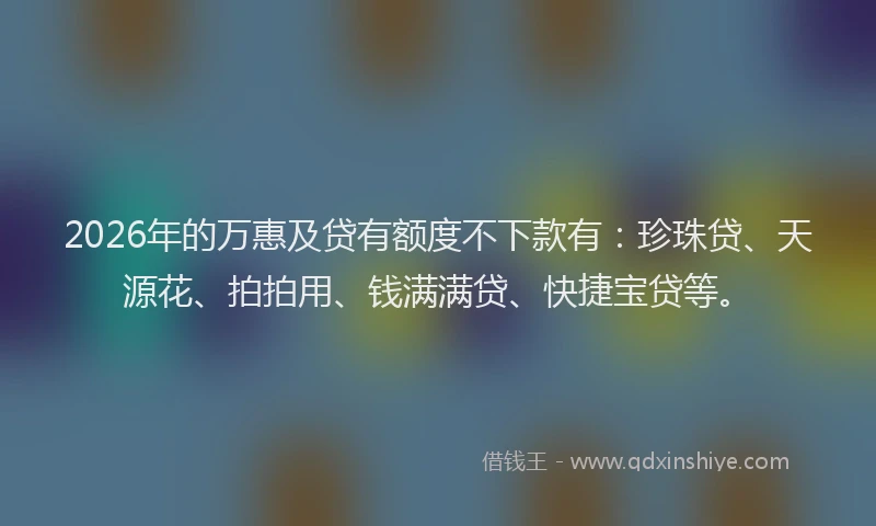 2026年的万惠及贷有额度不下款有：珍珠贷、天源花、拍拍用、钱满满贷、快捷宝贷等。
