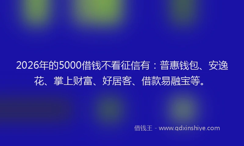 2026年的5000借钱不看征信有：普惠钱包、安逸花、掌上财富、好居客、借款易融宝等。