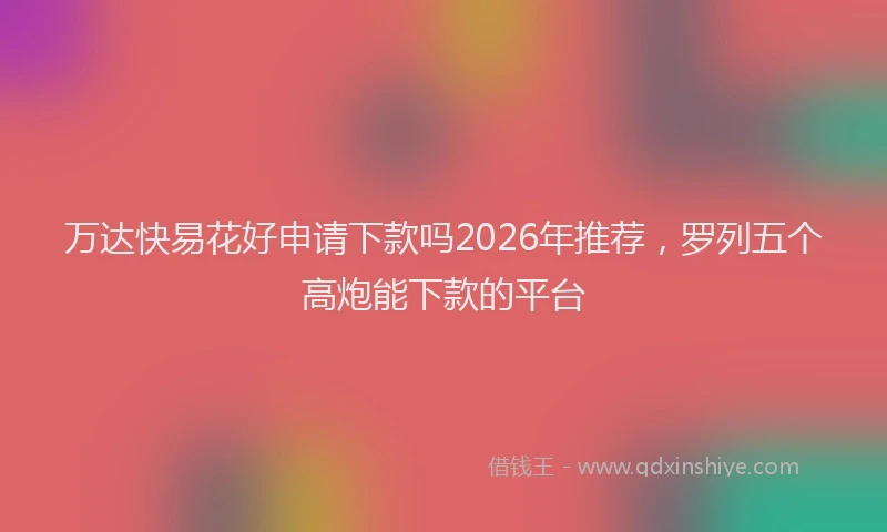 万达快易花好申请下款吗2026年推荐，罗列五个高炮能下款的平台